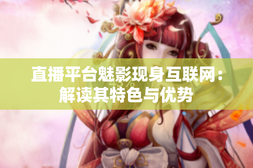 直播平台魅影现身互联网：解读其特色与优势