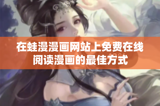 在蛙漫漫画网站上免费在线阅读漫画的最佳方式