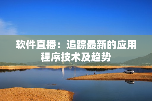 软件直播：追踪最新的应用程序技术及趋势