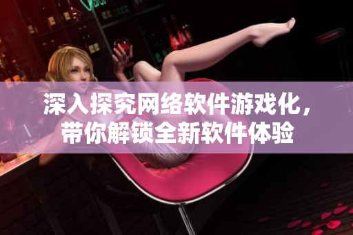 深入探究网络软件游戏化，带你解锁全新软件体验