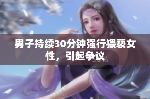 男子持续30分钟强行猥亵女性，引起争议