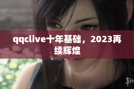 qqclive十年基础，2023再续辉煌