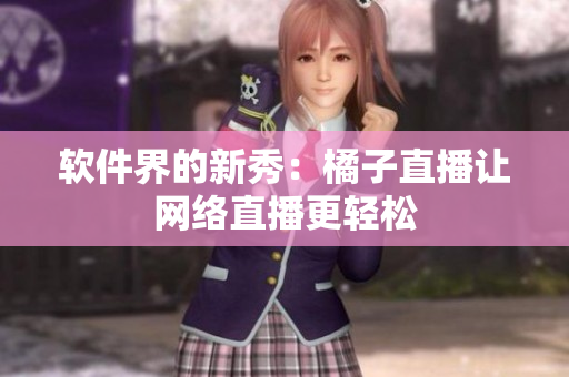 软件界的新秀：橘子直播让网络直播更轻松