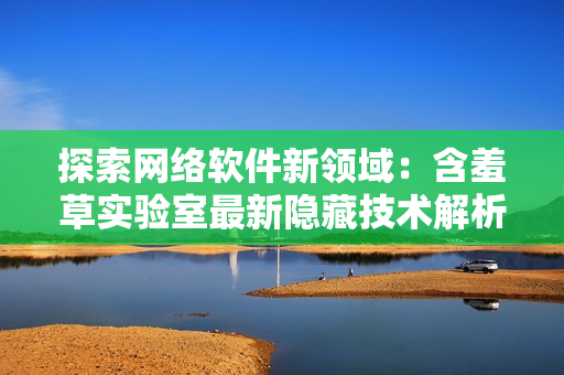 探索网络软件新领域：含羞草实验室最新隐藏技术解析