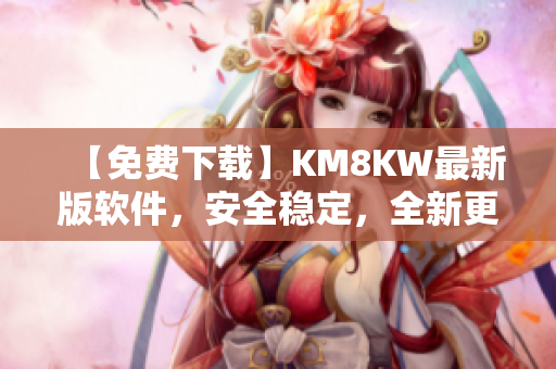 【免费下载】KM8KW最新版软件，安全稳定，全新更新