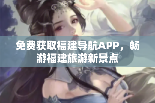 免费获取福建导航APP，畅游福建旅游新景点