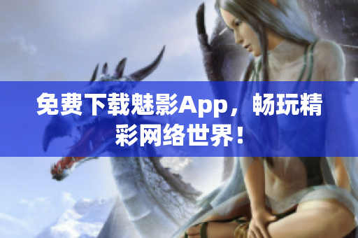 免费下载魅影App，畅玩精彩网络世界！