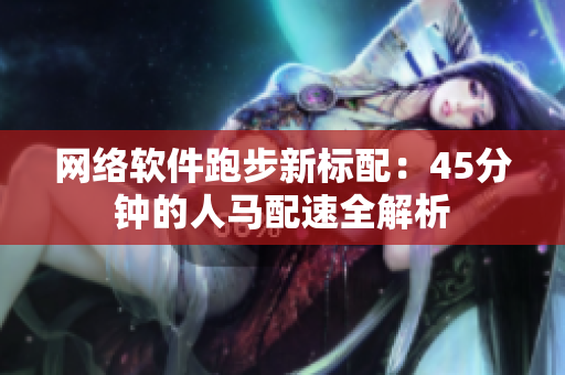 网络软件跑步新标配：45分钟的人马配速全解析