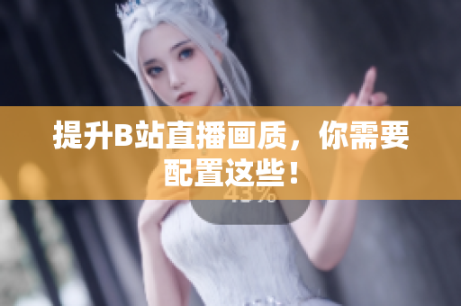 提升B站直播画质，你需要配置这些！