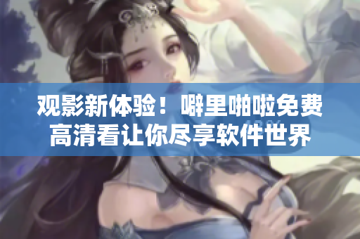 观影新体验！噼里啪啦免费高清看让你尽享软件世界