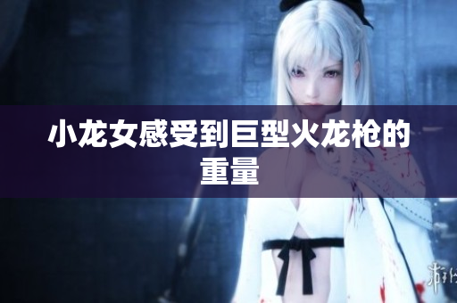 小龙女感受到巨型火龙枪的重量