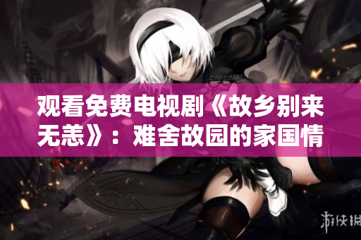观看免费电视剧《故乡别来无恙》：难舍故园的家国情怀