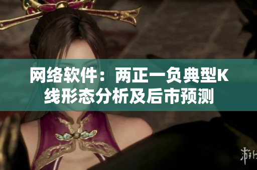 网络软件：两正一负典型K线形态分析及后市预测