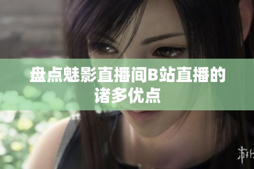 盘点魅影直播间B站直播的诸多优点
