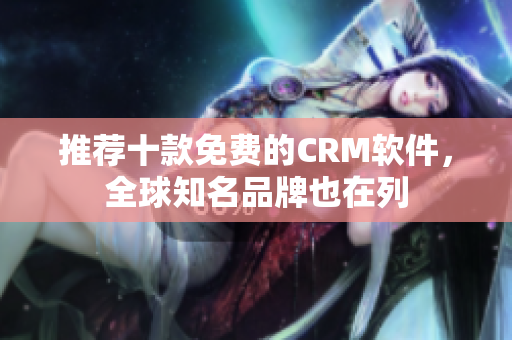 推荐十款免费的CRM软件，全球知名品牌也在列
