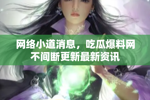 网络小道消息，吃瓜爆料网不间断更新最新资讯