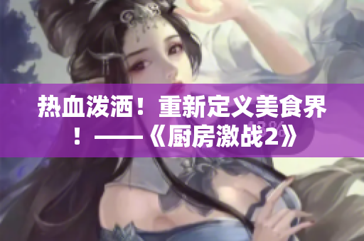热血泼洒！重新定义美食界！——《厨房激战2》