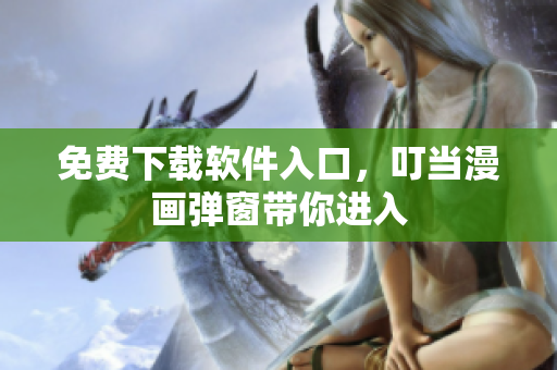 免费下载软件入口，叮当漫画弹窗带你进入
