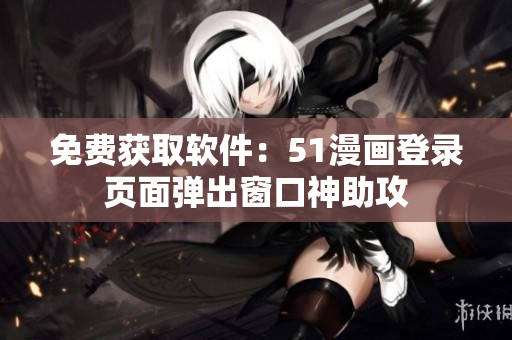 免费获取软件：51漫画登录页面弹出窗口神助攻