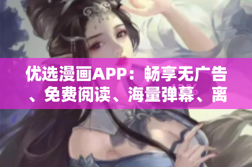 优选漫画APP：畅享无广告、免费阅读、海量弹幕、离线下载！