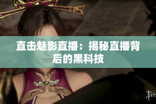 直击魅影直播：揭秘直播背后的黑科技