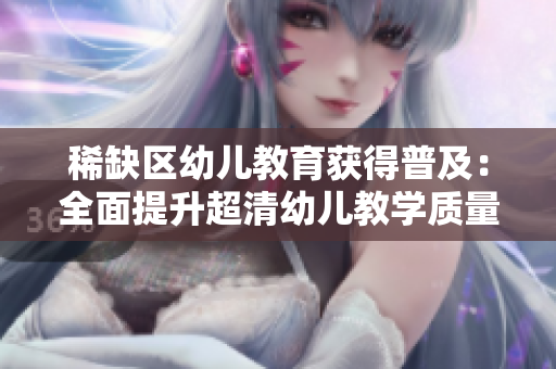 稀缺区幼儿教育获得普及：全面提升超清幼儿教学质量