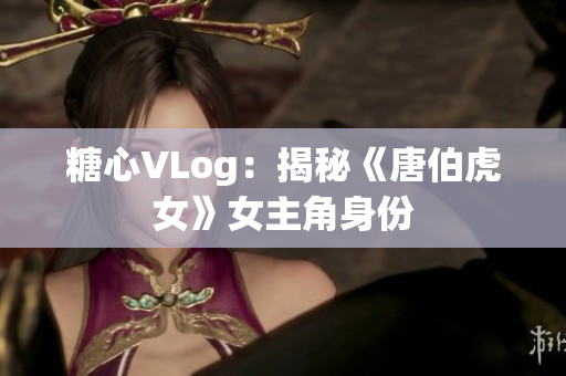 糖心VLog：揭秘《唐伯虎女》女主角身份