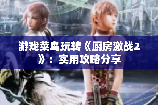 游戏菜鸟玩转《厨房激战2》：实用攻略分享
