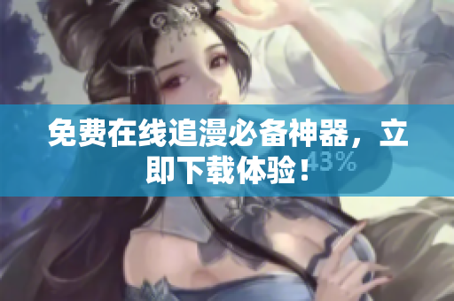 免费在线追漫必备神器，立即下载体验！