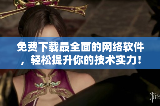 免费下载最全面的网络软件，轻松提升你的技术实力！