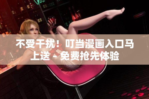 不受干扰！叮当漫画入口马上送 – 免费抢先体验