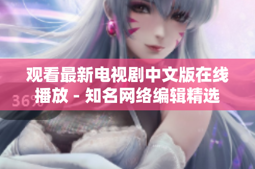 观看最新电视剧中文版在线播放 - 知名网络编辑精选