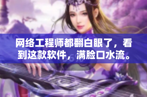 网络工程师都翻白眼了，看到这款软件，满脸口水流。