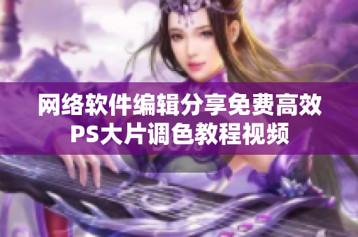 网络软件编辑分享免费高效PS大片调色教程视频