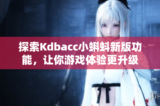 探索Kdbacc小蝌蚪新版功能，让你游戏体验更升级