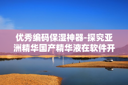 优秀编码保湿神器-探究亚洲精华国产精华液在软件开发中的应用