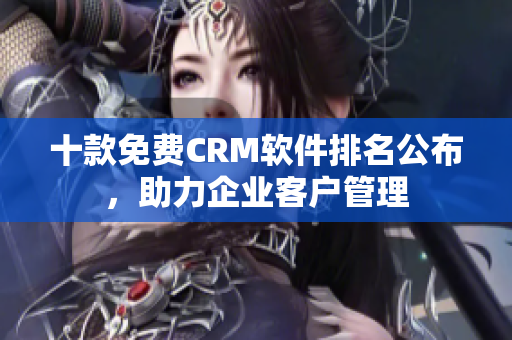 十款免费CRM软件排名公布，助力企业客户管理