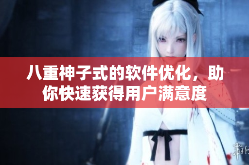 八重神子式的软件优化，助你快速获得用户满意度