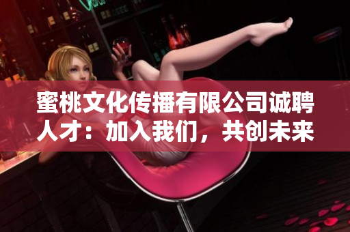 蜜桃文化传播有限公司诚聘人才：加入我们，共创未来！