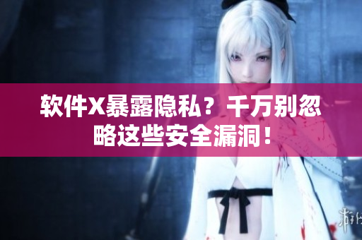 软件X暴露隐私？千万别忽略这些安全漏洞！