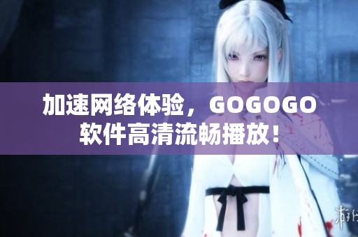 加速网络体验，GOGOGO软件高清流畅播放！