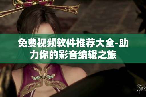 免费视频软件推荐大全-助力你的影音编辑之旅