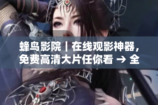 蜂鸟影院｜在线观影神器，免费高清大片任你看 → 全网免费看大片，蜂鸟影院不容错过