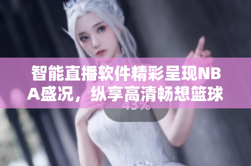 智能直播软件精彩呈现NBA盛况，纵享高清畅想篮球盛宴