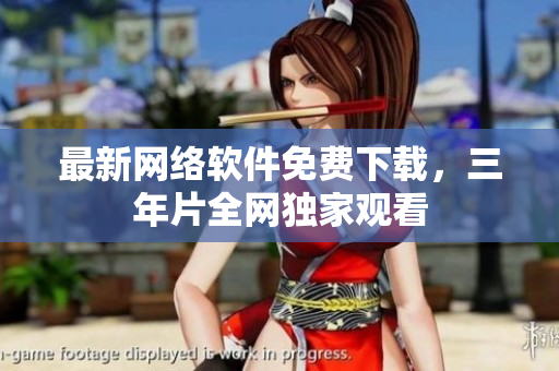 最新网络软件免费下载，三年片全网独家观看