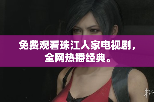 免费观看珠江人家电视剧，全网热播经典。