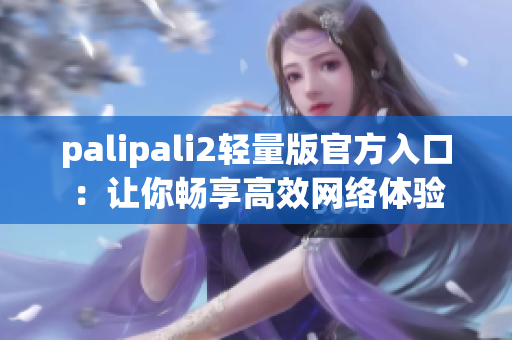 palipali2轻量版官方入口：让你畅享高效网络体验