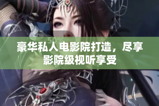 豪华私人电影院打造，尽享影院级视听享受