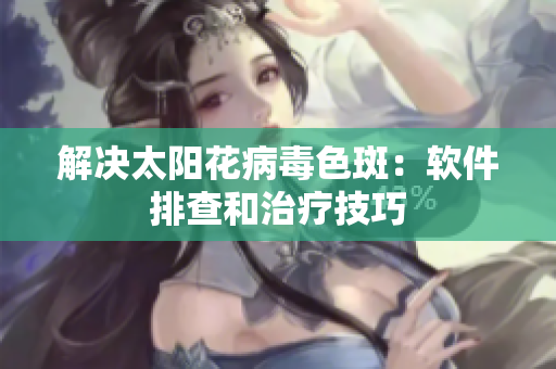 解决太阳花病毒色斑：软件排查和治疗技巧