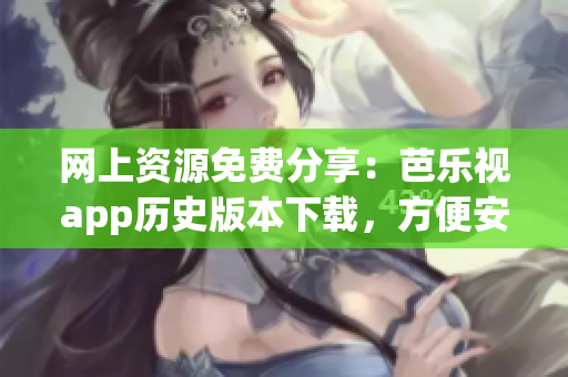 网上资源免费分享：芭乐视app历史版本下载，方便安装旧版软件
